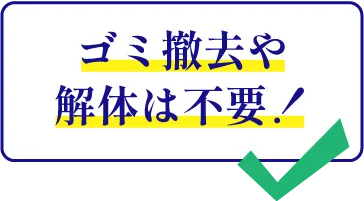 ゴミ撤去や解体は不要!